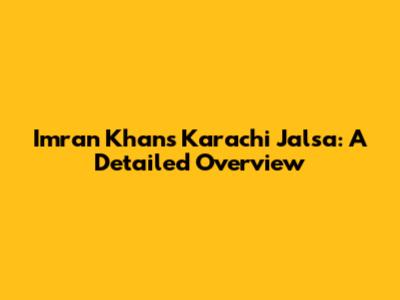 Imran Khan's Karachi Jalsa: A Detailed Overview
