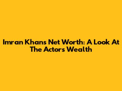 Imran Khan's Net Worth: A Look At The Actor's Wealth