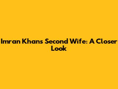 Imran Khan's Second Wife: A Closer Look