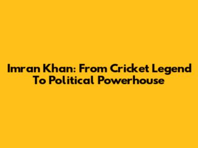 Imran Khan: From Cricket Legend To Political Powerhouse