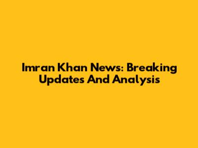 Imran Khan News: Breaking Updates And Analysis
