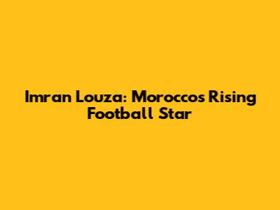 Imran Louza: Morocco's Rising Football Star