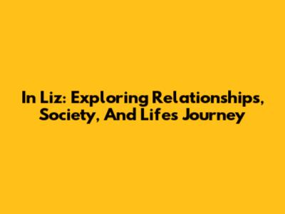 In Liz: Exploring Relationships, Society, And Life's Journey