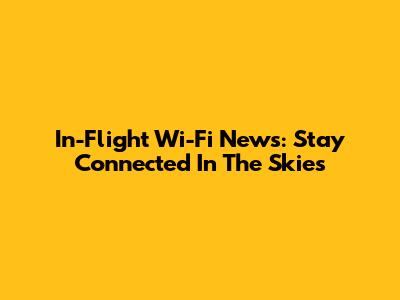 In-Flight Wi-Fi News: Stay Connected In The Skies