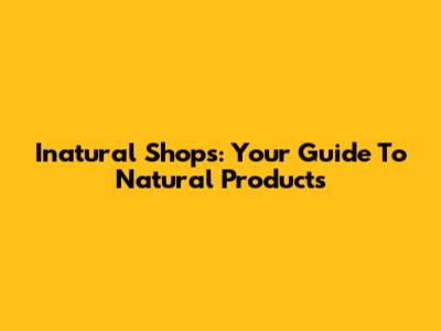 Inatural Shops: Your Guide To Natural Products
