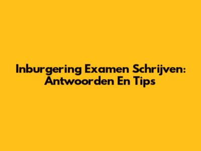 Inburgering Examen Schrijven: Antwoorden En Tips