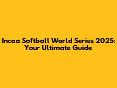 Incaa Softball World Series 2025: Your Ultimate Guide