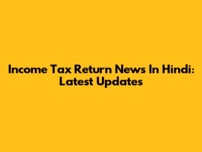 Income Tax Return News In Hindi: Latest Updates