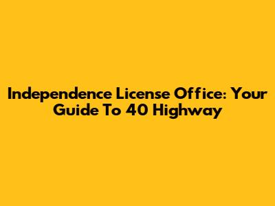 Independence License Office: Your Guide To 40 Highway