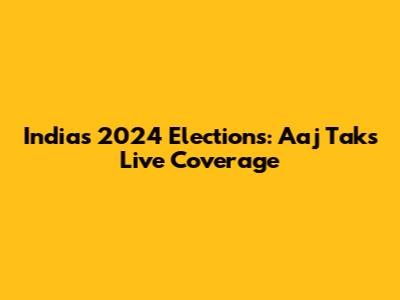 India's 2024 Elections: Aaj Tak's Live Coverage