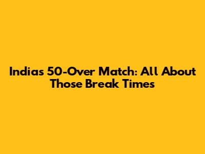 India's 50-Over Match: All About Those Break Times