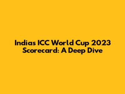 India's ICC World Cup 2023 Scorecard: A Deep Dive