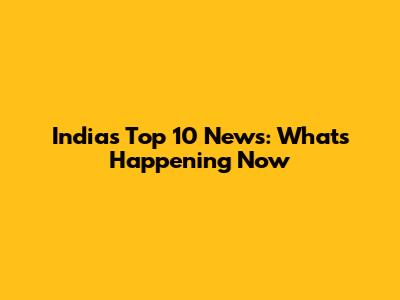 India's Top 10 News: What's Happening Now
