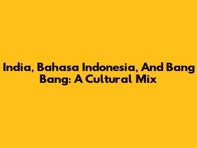 India, Bahasa Indonesia, And Bang Bang: A Cultural Mix
