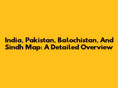 India, Pakistan, Balochistan, And Sindh Map: A Detailed Overview