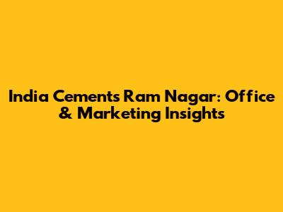 India Cements Ram Nagar: Office & Marketing Insights