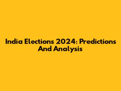 India Elections 2024: Predictions And Analysis