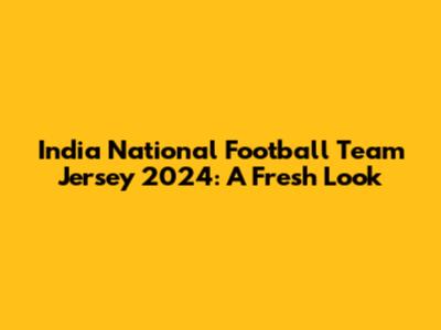 India National Football Team Jersey 2024: A Fresh Look