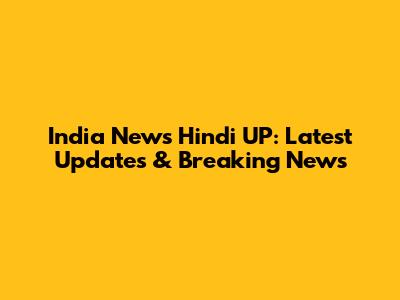 India News Hindi UP: Latest Updates & Breaking News
