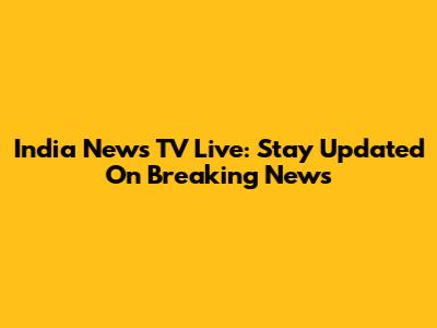 India News TV Live: Stay Updated On Breaking News