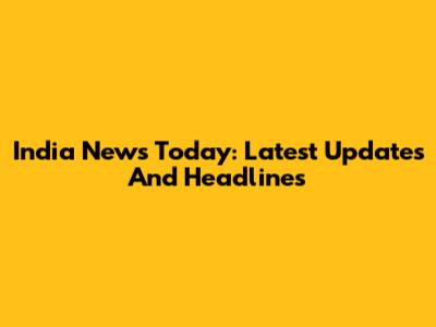 India News Today: Latest Updates And Headlines