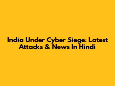 India Under Cyber Siege: Latest Attacks & News In Hindi