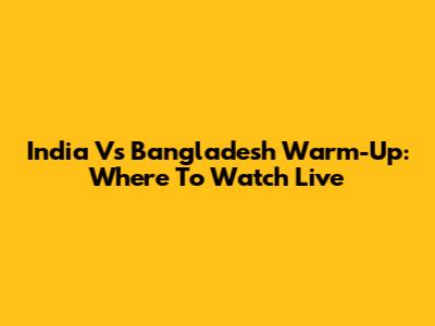 India Vs Bangladesh Warm-Up: Where To Watch Live