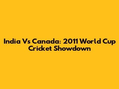 India Vs Canada: 2011 World Cup Cricket Showdown