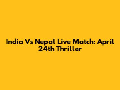 India Vs Nepal Live Match: April 24th Thriller