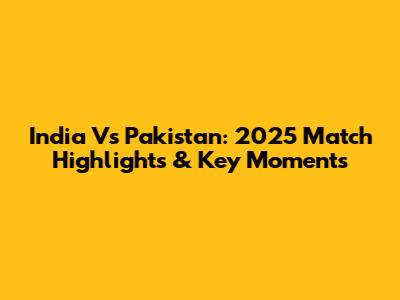 India Vs Pakistan: 2025 Match Highlights & Key Moments