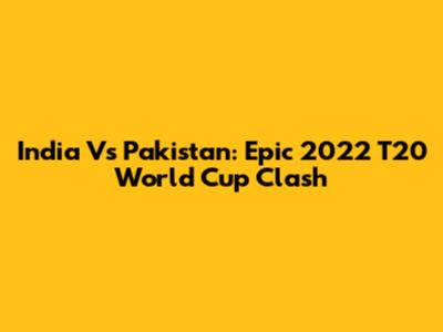 India Vs Pakistan: Epic 2022 T20 World Cup Clash