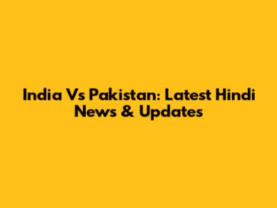 India Vs Pakistan: Latest Hindi News & Updates