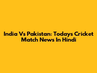 India Vs Pakistan: Today's Cricket Match News In Hindi