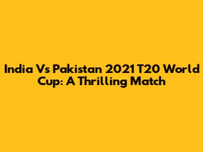 India Vs Pakistan 2021 T20 World Cup: A Thrilling Match