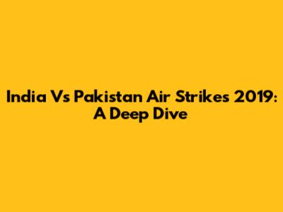 India Vs Pakistan Air Strikes 2019: A Deep Dive