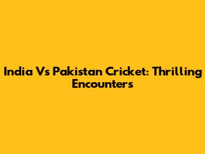 India Vs Pakistan Cricket: Thrilling Encounters