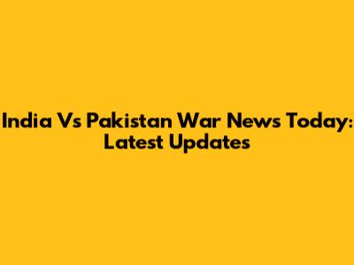 India Vs Pakistan War News Today: Latest Updates
