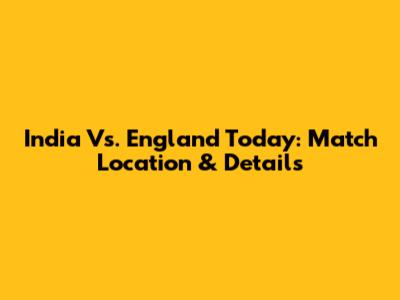 India Vs. England Today: Match Location & Details