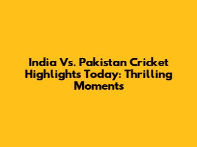 India Vs. Pakistan Cricket Highlights Today: Thrilling Moments
