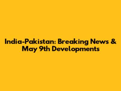 India-Pakistan: Breaking News & May 9th Developments