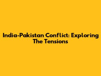 India-Pakistan Conflict: Exploring The Tensions