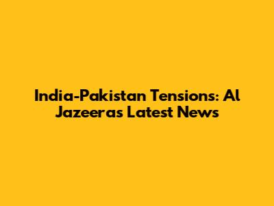 India-Pakistan Tensions: Al Jazeera's Latest News