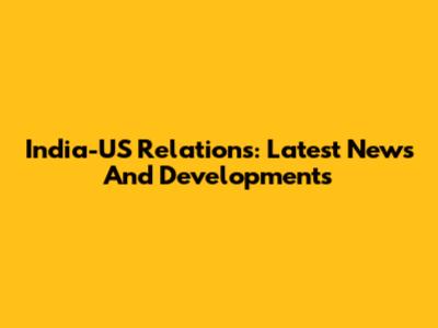 India-US Relations: Latest News And Developments