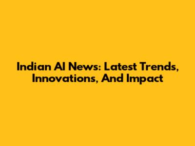 Indian AI News: Latest Trends, Innovations, And Impact