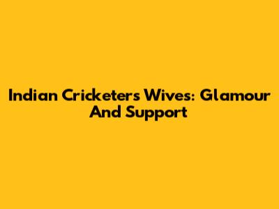 Indian Cricketers' Wives: Glamour And Support