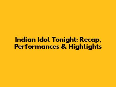 Indian Idol Tonight: Recap, Performances & Highlights
