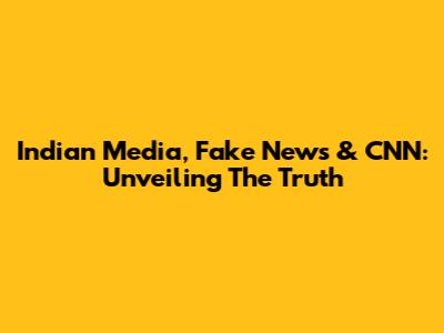 Indian Media, Fake News & CNN: Unveiling The Truth