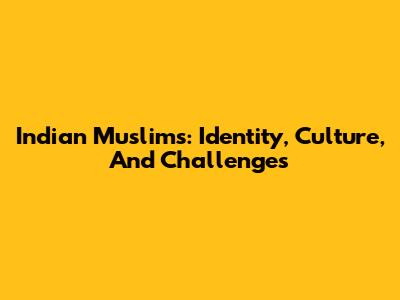 Indian Muslims: Identity, Culture, And Challenges