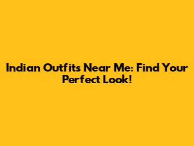 Indian Outfits Near Me: Find Your Perfect Look!