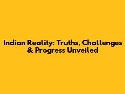 Indian Reality: Truths, Challenges & Progress Unveiled